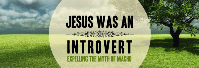 Jesus was an Introvert – Expelling the myth of macho